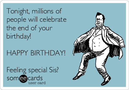 Tonight, millions of
people will celebrate
the end of your
birthday!

HAPPY BIRTHDAY!

Feeling special Sis?
