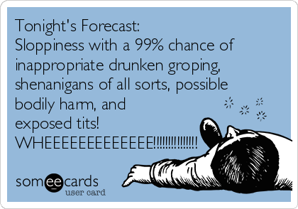 https://cdn.someecards.com/someecards/usercards/tonights-forecast-sloppiness-with-a-99-chance-of-inappropriate-drunken-groping-shenanigans-of-all-sorts-possible-bodily-harm-and-exposed-tits-wheeeeeeeeeeeee-8c932.png