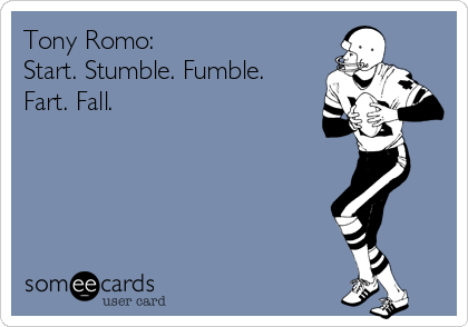 Tony Romo: 
Start. Stumble. Fumble.
Fart. Fall. 

