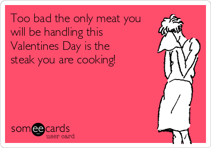 Too bad the only meat you
will be handling this
Valentines Day is the
steak you are cooking!