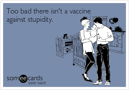 Too bad there isn't a vaccine
against stupidity.