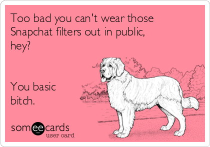 Too bad you can't wear those
Snapchat filters out in public,
hey?  


You basic
bitch. 