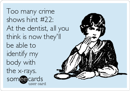 Too many crime
shows hint #22:
At the dentist, all you
think is now they'll
be able to
identify my
body with
the x-rays.