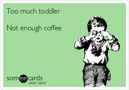 Too much toddler

Not enough coffee 