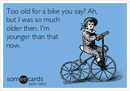 Too old for a bike you say? Ah,
but I was so much
older then. I'm
younger than that
now.