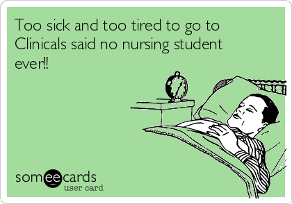 Too sick and too tired to go to
Clinicals said no nursing student
ever!!