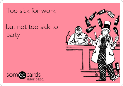 Too sick for work,

but not too sick to
party