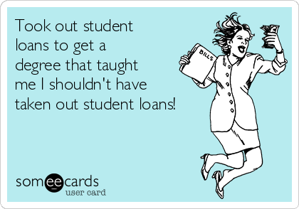 Took out student
loans to get a
degree that taught
me I shouldn't have
taken out student loans!