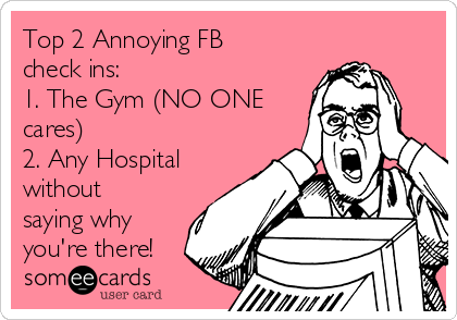 Top 2 Annoying FB
check ins: 
1. The Gym (NO ONE
cares)
2. Any Hospital
without
saying why
you're there!