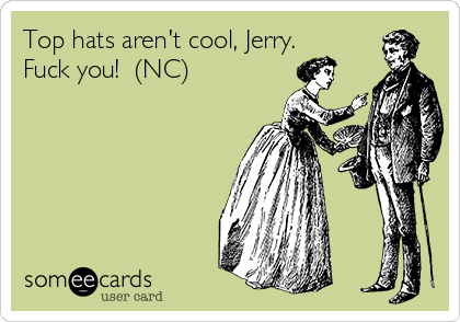Top hats aren't cool, Jerry.
Fuck you!  (NC)