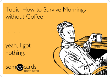 Topic: How to Survive Mornings
without Coffee

... .... ... 

yeah, I got
nothing.