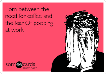 Torn between the
need for coffee and
the fear Of pooping
at work