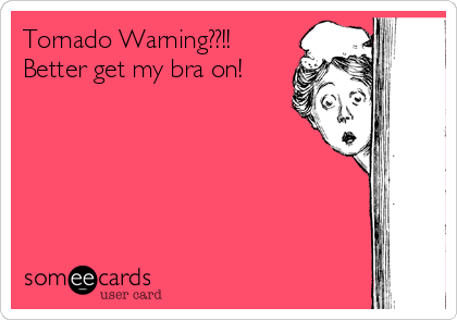 Tornado Warning??!! 
Better get my bra on! 
