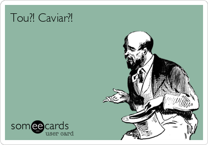 Tou?! Caviar?!
