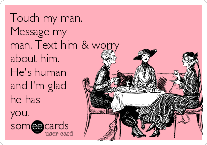 Touch my man.
Message my
man. Text him & worry
about him.
He's human
and I'm glad
he has
you.