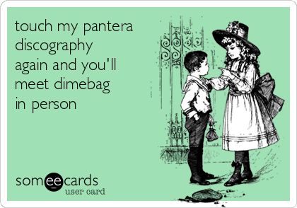 touch my pantera
discography
again and you'll
meet dimebag
in person