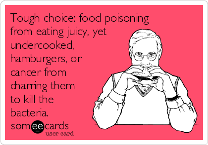 Tough choice: food poisoning
from eating juicy, yet
undercooked,
hamburgers, or
cancer from
charring them
to kill the
bacteria.