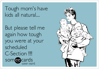 Tough mom's have
kids all natural....
 
But please tell me
again how tough
you were at your
scheduled
C-Section !!!! 