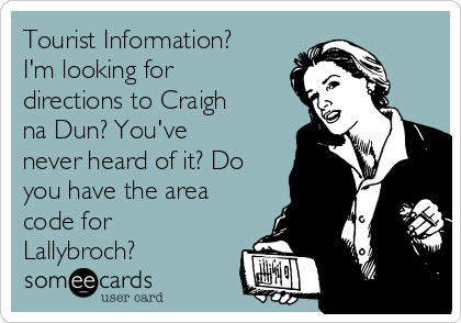 Tourist Information?
I'm looking for
directions to Craigh
na Dun? You've
never heard of it? Do
you have the area
code for
Lallybroch?