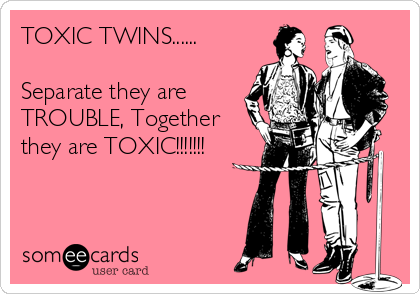 TOXIC TWINS......

Separate they are
TROUBLE, Together
they are TOXIC!!!!!!!