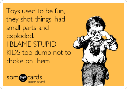 Toys used to be fun,
they shot things, had
small parts and
exploded.
I BLAME STUPID
KIDS too dumb not to
choke on them