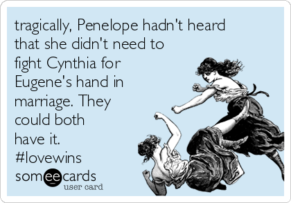 tragically, Penelope hadn't heard
that she didn't need to
fight Cynthia for
Eugene's hand in
marriage. They
could both
have it.
#lovewins