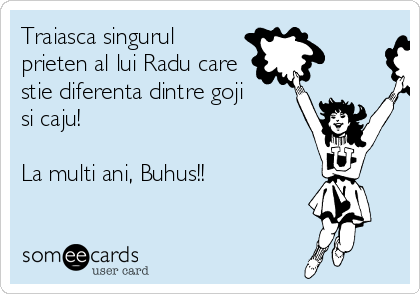 Traiasca singurul
prieten al lui Radu care
stie diferenta dintre goji 
si caju!

La multi ani, Buhus!!