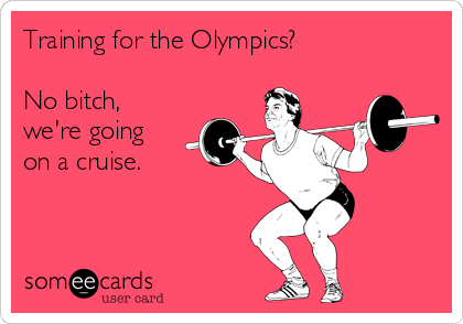 Training for the Olympics? 

No bitch,
we're going
on a cruise.