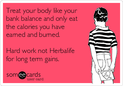 Treat your body like your
bank balance and only eat
the calories you have
earned and burned.

Hard work not Herbalife
for long term gains.