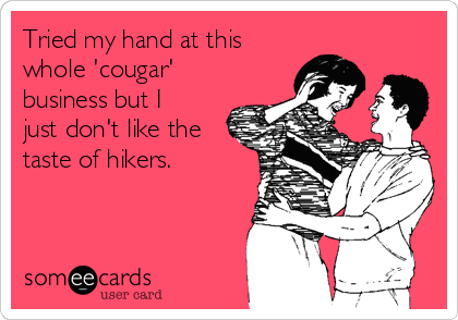 Tried my hand at this
whole 'cougar'
business but I
just don't like the
taste of hikers. 