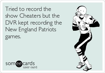Tried to record the
show Cheaters but the
DVR kept recording the
New England Patriots
games. 
