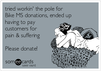 tried workin' the pole for
Bike MS donations, ended up
having to pay
customers for
pain & suffering

Please donate!