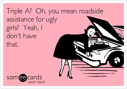 Triple A?  Oh, you mean roadside
assistance for ugly
girls?  Yeah, I
don't have
that.
