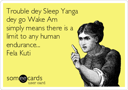 Trouble dey Sleep Yanga
dey go Wake Am
simply means there is a
limit to any human
endurance...
Fela Kuti