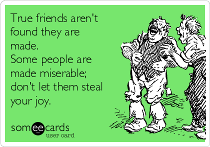 True friends aren't
found they are
made.
Some people are
made miserable;
don't let them steal
your joy. 