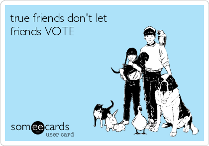 true friends don't let
friends VOTE