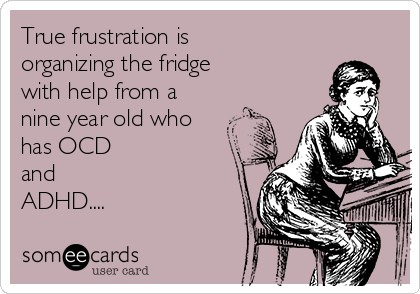True frustration is
organizing the fridge 
with help from a
nine year old who
has OCD 
and 
ADHD....