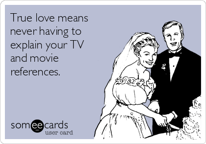 True love means
never having to
explain your TV
and movie
references.