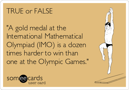 TRUE or FALSE

"A gold medal at the 
International Mathematical
Olympiad (IMO) is a dozen
times harder to win than 
one at the Olympic Games."