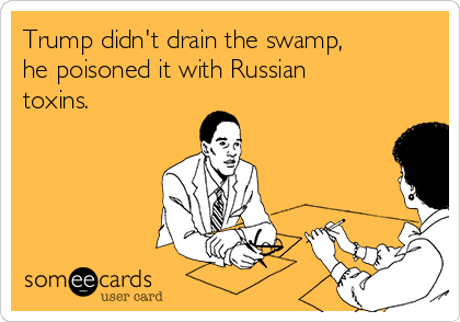 Trump didn't drain the swamp, 
he poisoned it with Russian
toxins. 