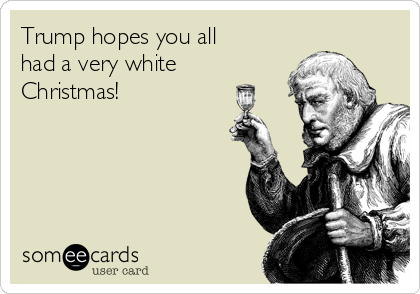Trump hopes you all
had a very white 
Christmas!