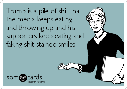 Trump is a pile of shit that
the media keeps eating 
and throwing up and his
supporters keep eating and
faking shit-stained smiles.