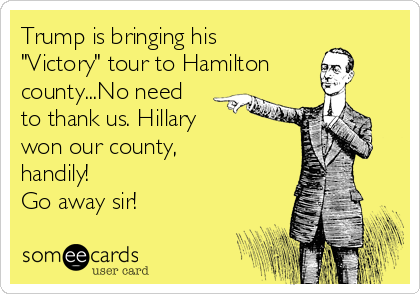 Trump is bringing his
"Victory" tour to Hamilton
county...No need
to thank us. Hillary 
won our county,
handily!
Go away sir!