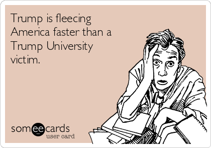 Trump is fleecing
America faster than a
Trump University
victim. 