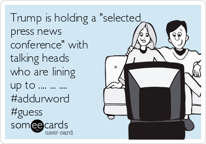 Trump is holding a "selected
press news
conference" with
talking heads
who are lining
up to .... ... ....
#addurword 
#guess 