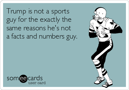 Trump is not a sports
guy for the exactly the
same reasons he's not
a facts and numbers guy. 