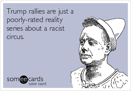 Trump rallies are just a
poorly-rated reality
series about a racist
circus.