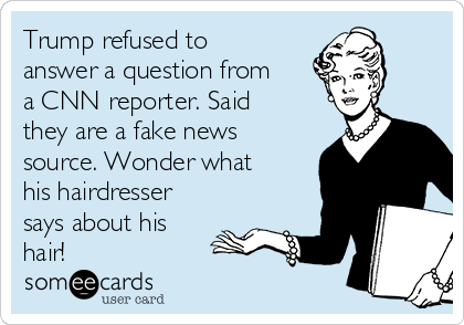 Trump refused to
answer a question from
a CNN reporter. Said
they are a fake news
source. Wonder what
his hairdresser
says about his
hair!