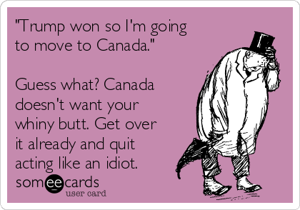 "Trump won so I'm going
to move to Canada."

Guess what? Canada
doesn't want your
whiny butt. Get over
it already and quit
acting like an idiot.