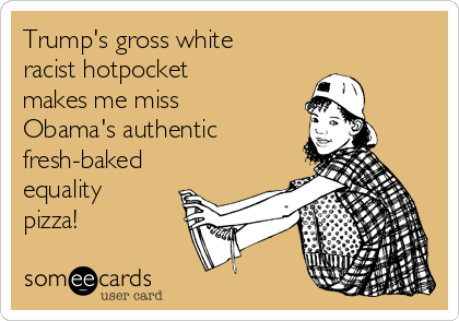Trump's gross white
racist hotpocket
makes me miss
Obama's authentic 
fresh-baked
equality
pizza!